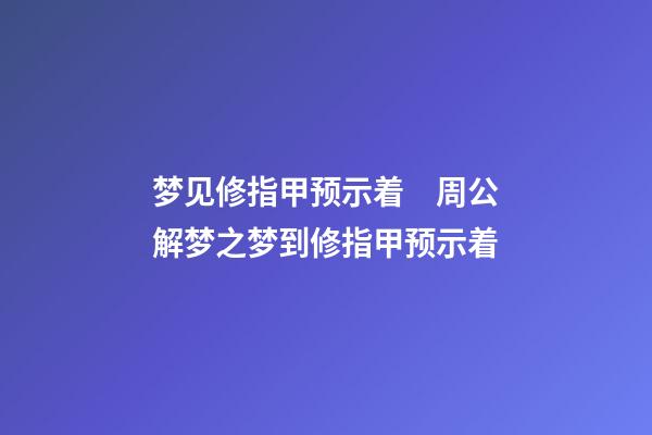 梦见修指甲预示着　周公解梦之梦到修指甲预示着